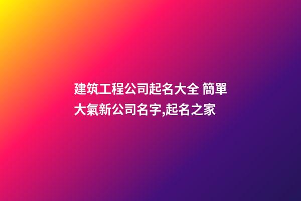 建筑工程公司起名大全 簡單大氣新公司名字,起名之家-第1張-公司起名-玄機派